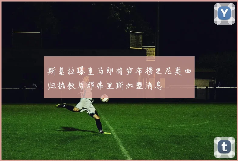 斯基拉曝皇马即将宣布穆里尼奥回归执教与邓弗里斯加盟消息