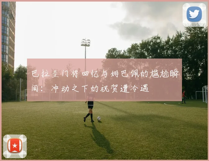 巴拉圭门将回忆与姆巴佩的尴尬瞬间：冲动之下的祝贺遭冷遇