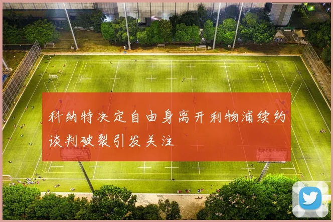 科纳特决定自由身离开利物浦续约谈判破裂引发关注