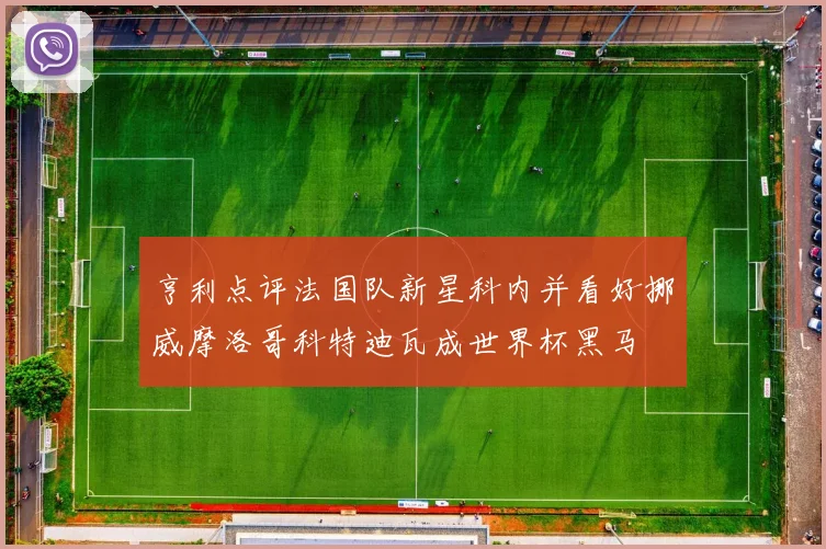 亨利点评法国队新星科内并看好挪威摩洛哥科特迪瓦成世界杯黑马