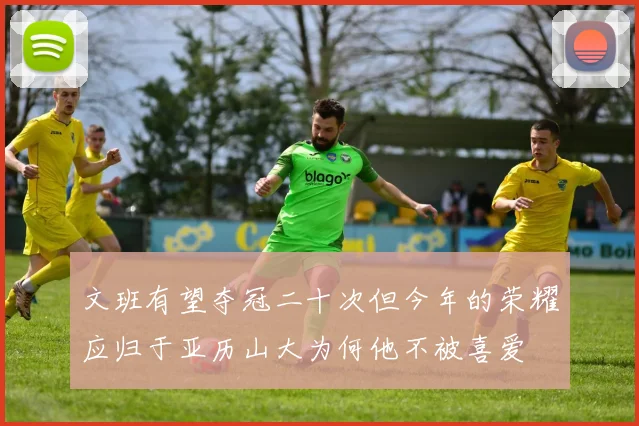 文班有望夺冠二十次但今年的荣耀应归于亚历山大为何他不被喜爱
