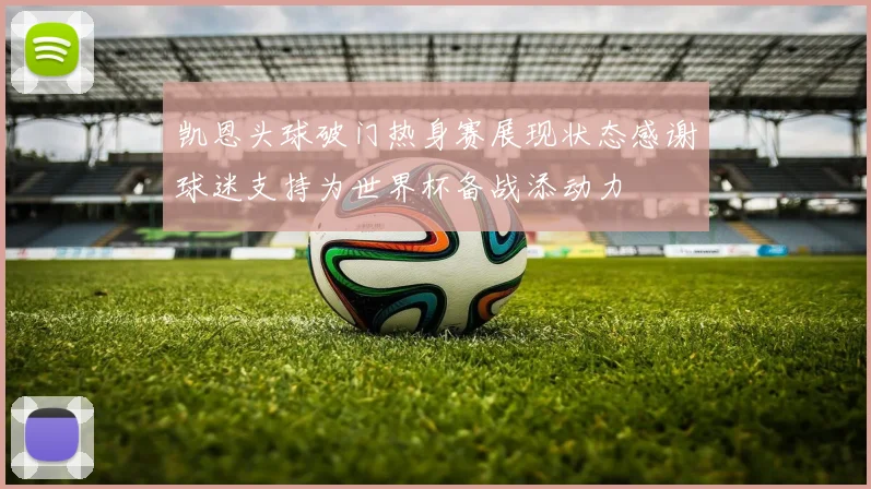 凯恩头球破门热身赛展现状态感谢球迷支持为世界杯备战添动力