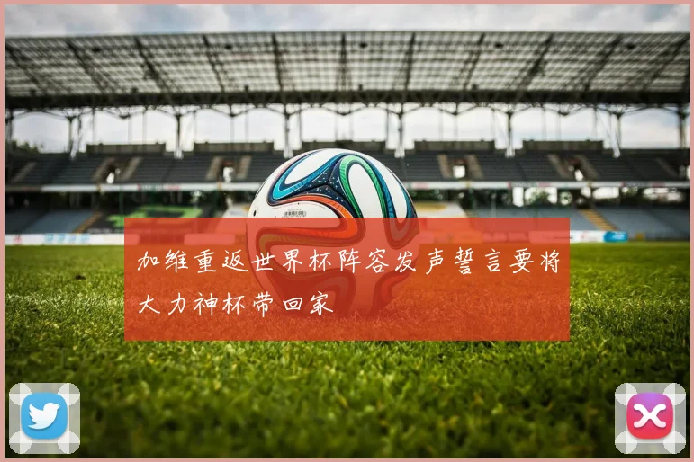 加维重返世界杯阵容发声誓言要将大力神杯带回家