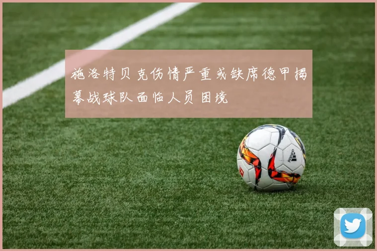 施洛特贝克伤情严重或缺席德甲揭幕战球队面临人员困境