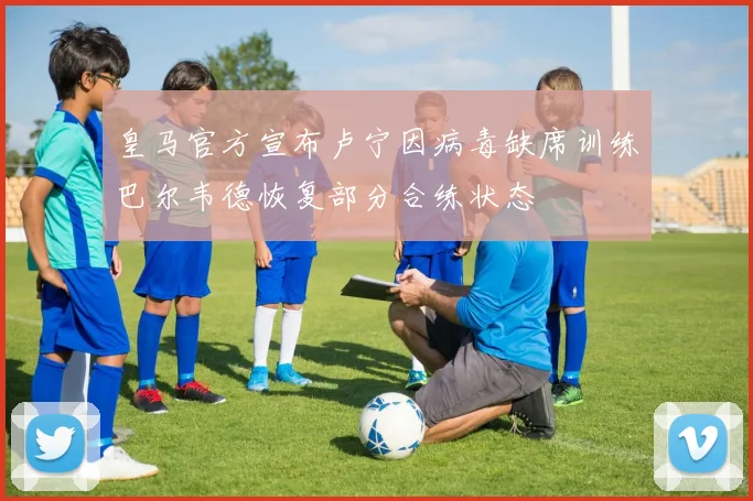 皇马官方宣布卢宁因病毒缺席训练巴尔韦德恢复部分合练状态