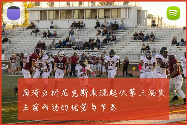 周琦分析尼克斯表现起伏第三场失去前两场的优势与节奏