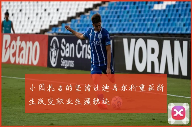 小因扎吉的坚持让迪马尔科重获新生改变职业生涯轨迹