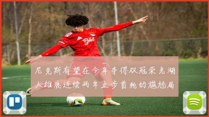 尼克斯有望在今年夺得双冠荣光湖人雄鹿连续两年止步首轮的尴尬局面