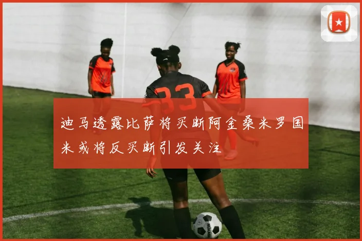迪马透露比萨将买断阿金桑米罗国米或将反买断引发关注