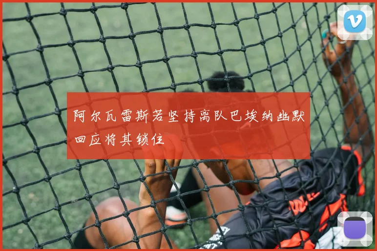 阿尔瓦雷斯若坚持离队巴埃纳幽默回应将其锁住
