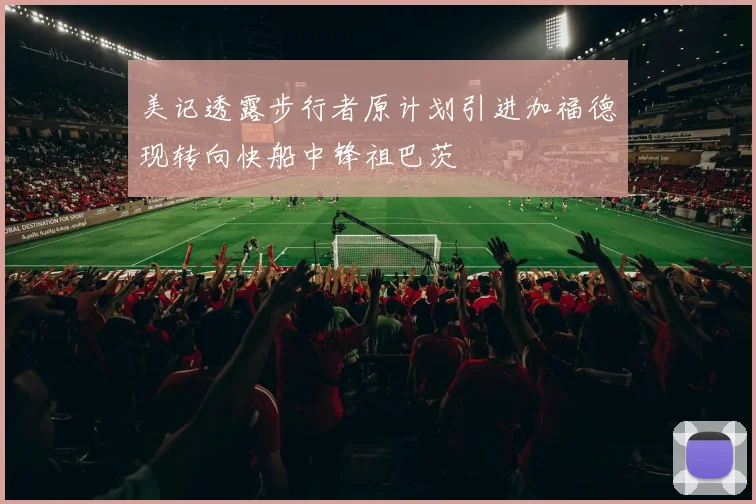美记透露步行者原计划引进加福德现转向快船中锋祖巴茨